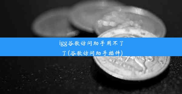 igg谷歌访问助手用不了了(谷歌访问助手插件)