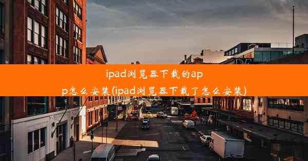 ipad浏览器下载的app怎么安装(ipad浏览器下载了怎么安装)