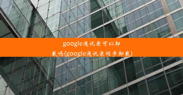 google通讯录可以卸载吗(google通讯录同步卸载)