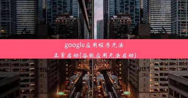 google应用程序无法正常启动(谷歌应用无法启动)