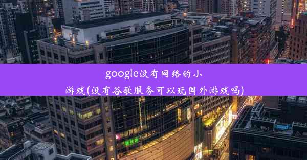 google没有网络的小游戏(没有谷歌服务可以玩国外游戏吗)