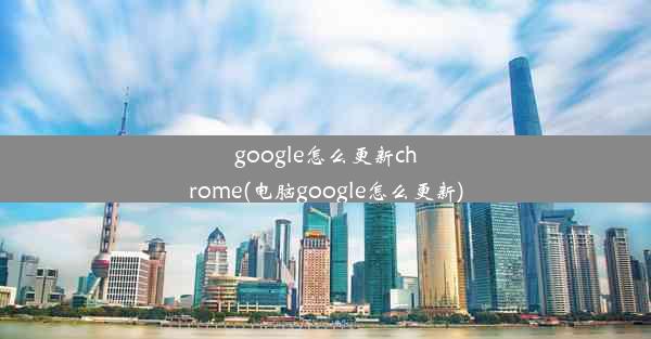 google怎么更新chrome(电脑google怎么更新)