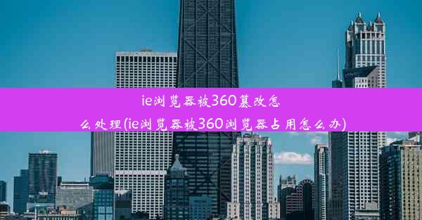 ie浏览器被360篡改怎么处理(ie浏览器被360浏览器占用怎么办)