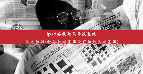 ipad谷歌浏览器设置默认电脑版(把谷歌浏览器设置为默认浏览器)