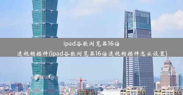 ipad谷歌浏览器16倍速视频插件(ipad谷歌浏览器16倍速视频插件怎么设置)