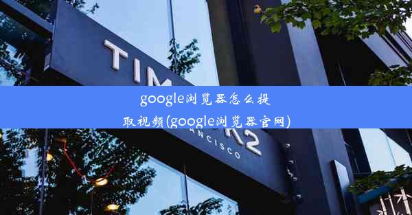 google浏览器怎么提取视频(google浏览器官网)