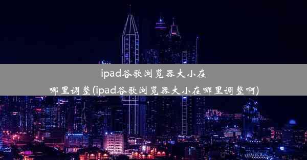 ipad谷歌浏览器大小在哪里调整(ipad谷歌浏览器大小在哪里调整啊)