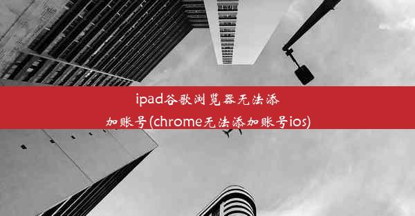 ipad谷歌浏览器无法添加账号(chrome无法添加账号ios)