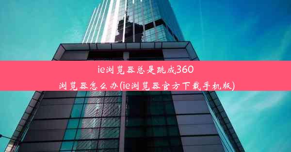 ie浏览器总是跳成360浏览器怎么办(ie浏览器官方下载手机版)