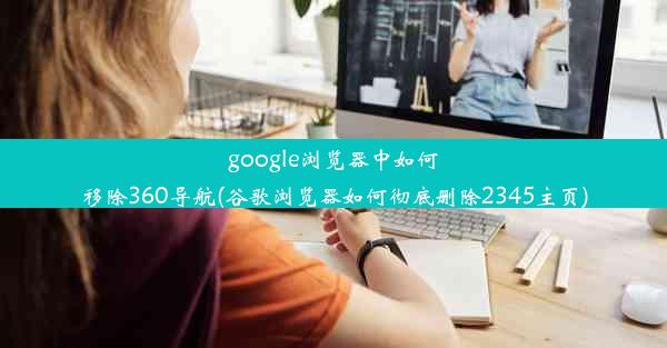 google浏览器中如何移除360导航(谷歌浏览器如何彻底删除2345主页)