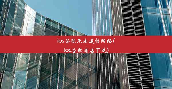 ios谷歌无法连接网络(ios谷歌商店下载)