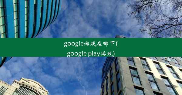 google游戏在哪下(google play游戏)