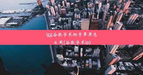 igg谷歌学术助手苹果怎么用(谷歌学术ip)