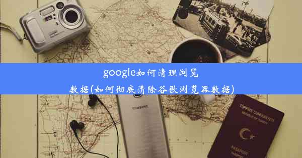 google如何清理浏览数据(如何彻底清除谷歌浏览器数据)