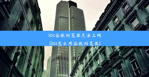 ios谷歌浏览器无法上网(ios怎么用谷歌浏览器)