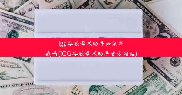 igg谷歌学术助手必须花钱吗(IGG谷歌学术助手官方网站)