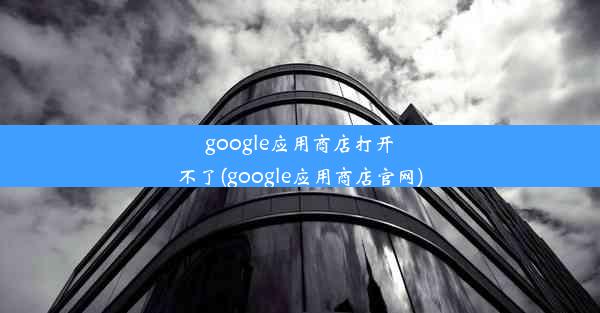 google应用商店打开不了(google应用商店官网)