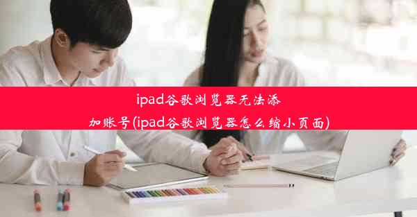 ipad谷歌浏览器无法添加账号(ipad谷歌浏览器怎么缩小页面)