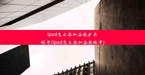 ipad怎么添加谷歌扩展程序(ipad怎么添加谷歌账号)