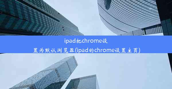 ipad把chrome设置为默认浏览器(ipad的chrome设置主页)