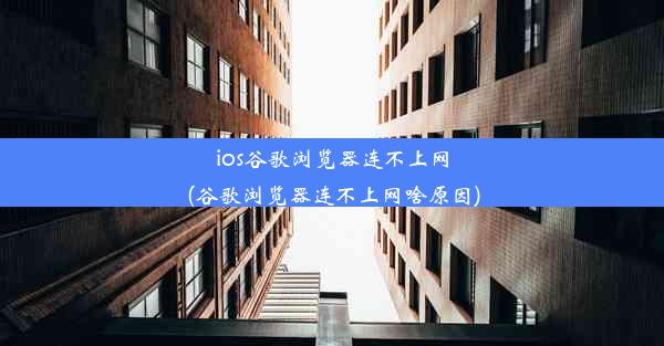 ios谷歌浏览器连不上网(谷歌浏览器连不上网啥原因)