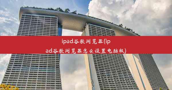 ipad谷歌浏览器(ipad谷歌浏览器怎么设置电脑版)