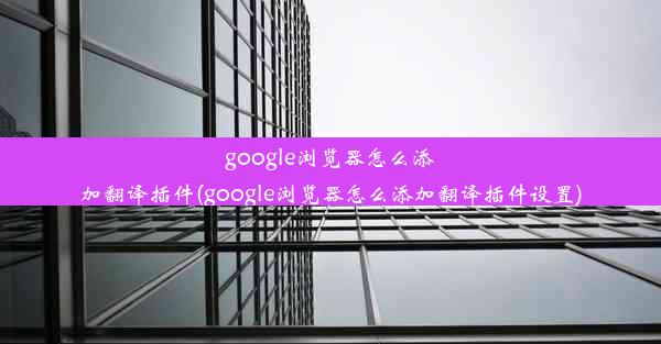 google浏览器怎么添加翻译插件(google浏览器怎么添加翻译插件设置)