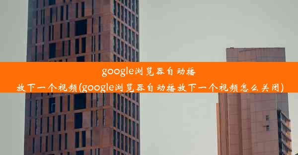 google浏览器自动播放下一个视频(google浏览器自动播放下一个视频怎么关闭)