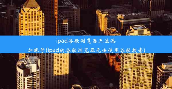 ipad谷歌浏览器无法添加账号(ipad的谷歌浏览器无法使用谷歌搜索)