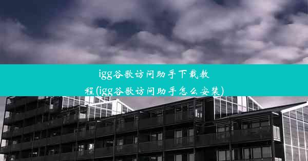 igg谷歌访问助手下载教程(igg谷歌访问助手怎么安装)