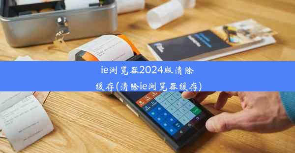 ie浏览器2024版清除缓存(清除ie浏览器缓存)