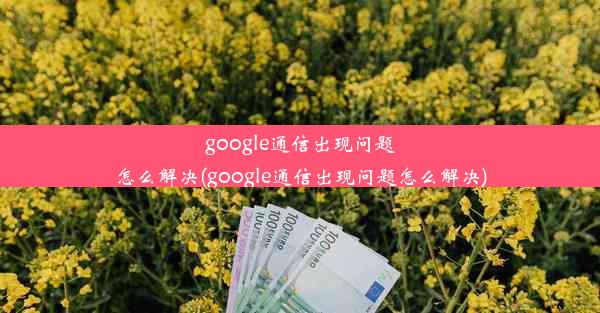 google通信出现问题怎么解决(google通信出现问题怎么解决)