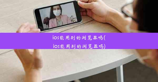 ios能用别的浏览器吗(ios能用别的浏览器吗)