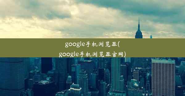 google手机浏览器(google手机浏览器官网)