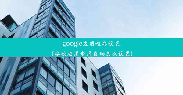 google应用程序设置(谷歌应用专用密码怎么设置)