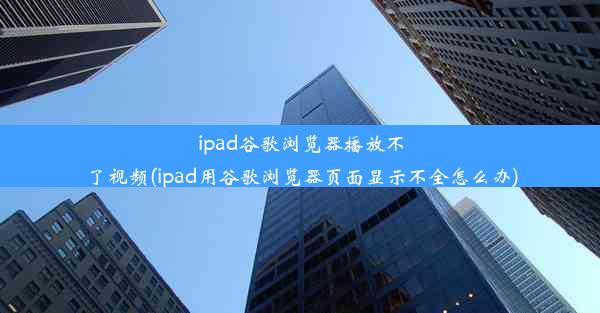 ipad谷歌浏览器播放不了视频(ipad用谷歌浏览器页面显示不全怎么办)