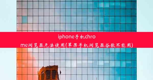 iphone手机chrome浏览器无法使用(苹果手机浏览器谷歌不能用)