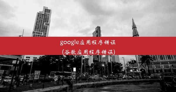 google应用程序错误(谷歌应用程序错误)