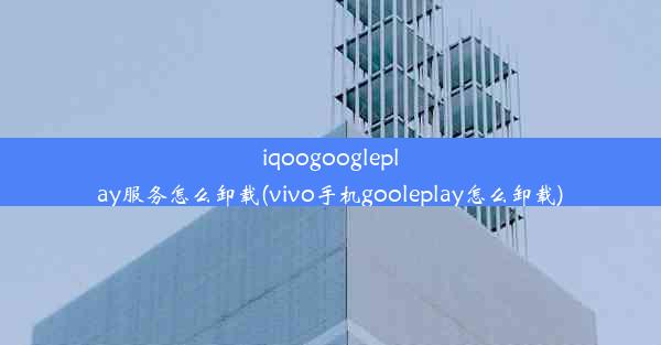 iqoogoogleplay服务怎么卸载(vivo手机gooleplay怎么卸载)