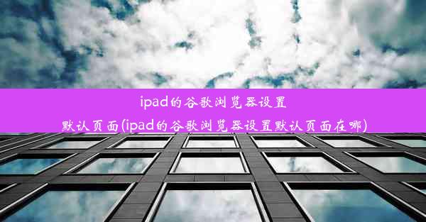 ipad的谷歌浏览器设置默认页面(ipad的谷歌浏览器设置默认页面在哪)