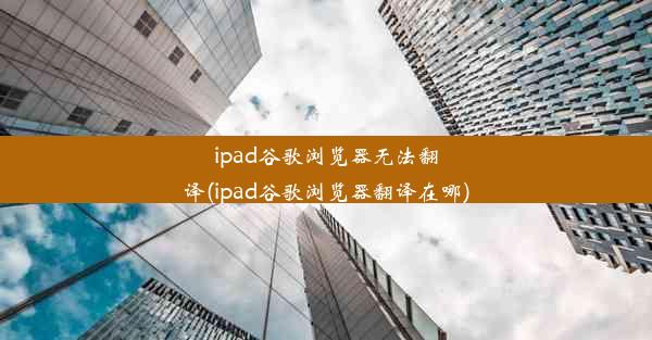 ipad谷歌浏览器无法翻译(ipad谷歌浏览器翻译在哪)