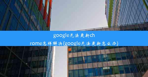 google无法更新chrome怎样解决(google无法更新怎么办)