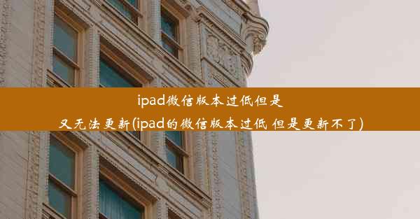 ipad微信版本过低但是又无法更新(ipad的微信版本过低 但是更新不了)