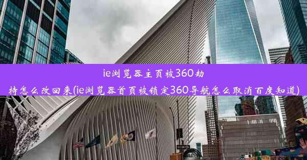 ie浏览器主页被360劫持怎么改回来(ie浏览器首页被锁定360导航怎么取消百度知道)