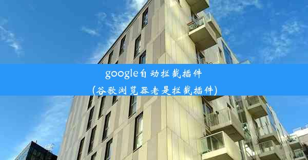 google自动拦截插件(谷歌浏览器老是拦截插件)