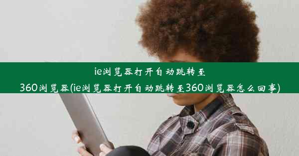 ie浏览器打开自动跳转至360浏览器(ie浏览器打开自动跳转至360浏览器怎么回事)