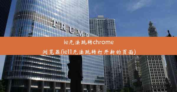 ie无法跳转chrome浏览器(ie11无法跳转打开新的页面)