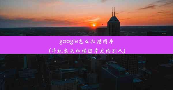 google怎么扫描图片(手机怎么扫描图片发给别人)