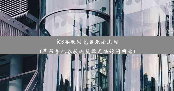 ios谷歌浏览器无法上网(苹果手机谷歌浏览器无法访问网站)