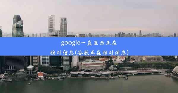 google一直显示正在核对信息(谷歌正在核对消息)